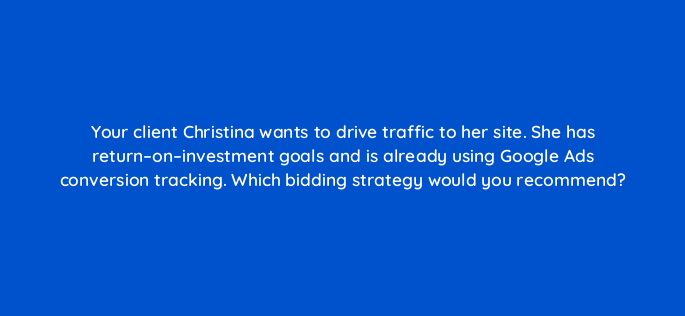 your client christina wants to drive traffic to her site she has return on investment goals and is already using google ads conversion tracking which bidding strategy would you recom 1268