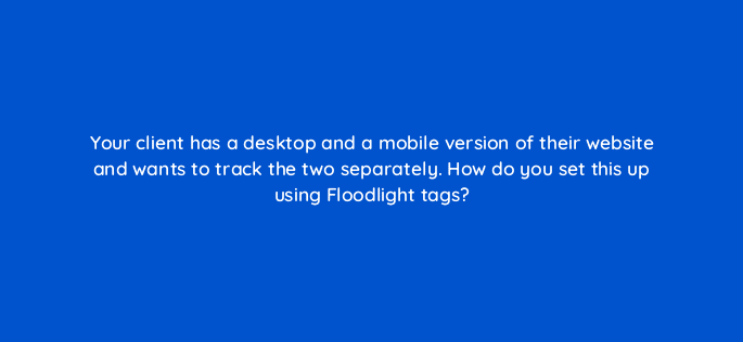 your client has a desktop and a mobile version of their website and wants to track the two separately how do you set this up using floodlight tags 15798