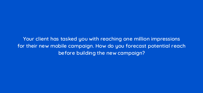 your client has tasked you with reaching one million impressions for their new mobile campaign how do you forecast potential reach before building the new campaign 15819