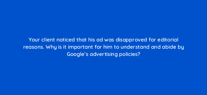 your client noticed that his ad was disapproved for editorial reasons why is it important for him to understand and abide by googles advertising policies 100