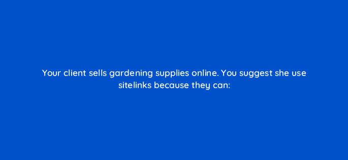 your client sells gardening supplies online you suggest she use sitelinks because they can 2063