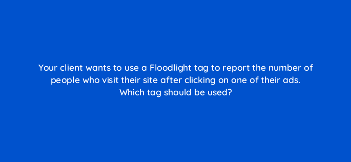 your client wants to use a floodlight tag to report the number of people who visit their site after clicking on one of their ads which tag should be used 67751