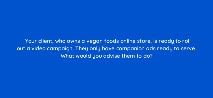 your client who owns a vegan foods online store is ready to roll out a video campaign they only have companion ads ready to serve what would you advise them to do 84218