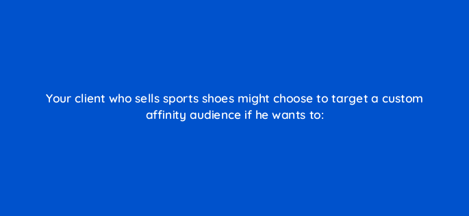 your client who sells sports shoes might choose to target a custom affinity audience if he wants to 1215