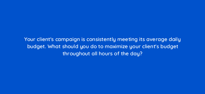 your clients campaign is consistently meeting its average daily budget what should you do to maximize your clients budget throughout all hours of the day 298