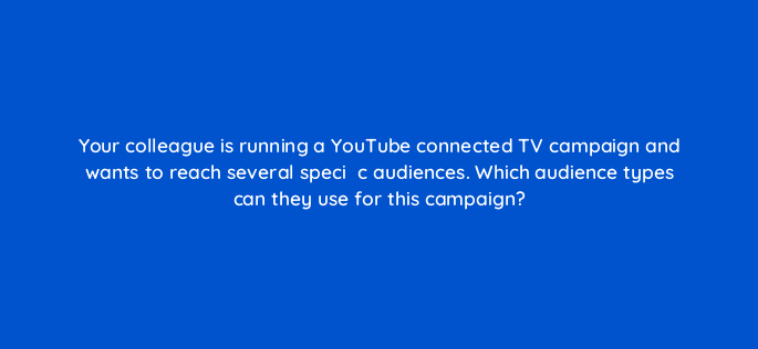 your colleague is running a youtube connected tv campaign and wants to reach several speciefac81c audiences which audience types can they use for this campaign 67754