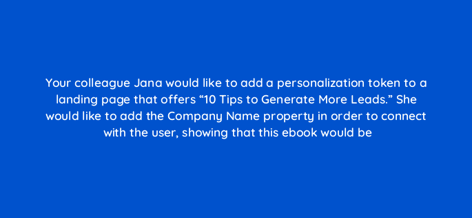 your colleague jana would like to add a personalization token to a landing page that offers 10 tips to generate more leads she would like to add the company name property in order t 17379