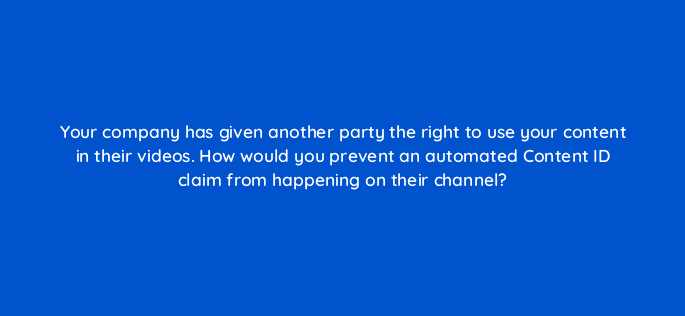 your company has given another party the right to use your content in their videos how would you prevent an automated content id claim from happening on their channel 9161