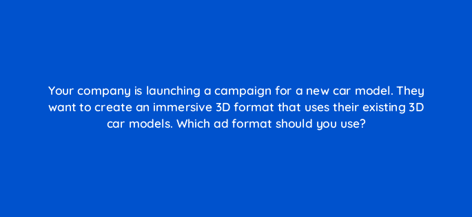 your company is launching a campaign for a new car model they want to create an immersive 3d format that uses their existing 3d car models which ad format should you use 67696