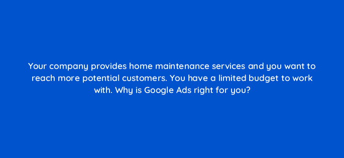 your company provides home maintenance services and you want to reach more potential customers you have a limited budget to work with why is google ads right for you 20709