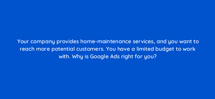 your company provides home maintenance services and you want to reach more potential customers you have a limited budget to work with why is google ads right for you 21489