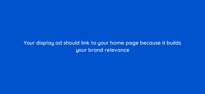 your display ad should link to your home page because it builds your brand relevance 50276