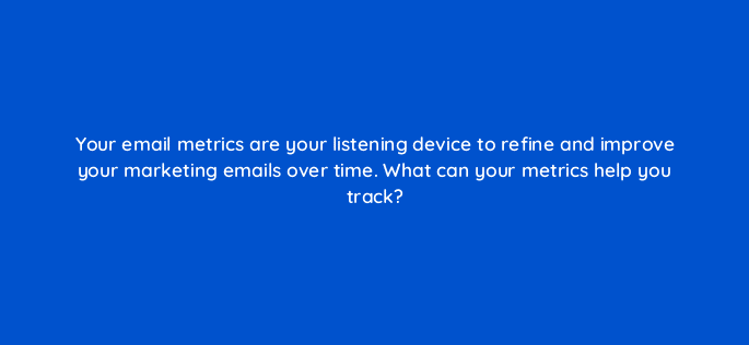 your email metrics are your listening device to refine and improve your marketing emails over time what can your metrics help you track 4353