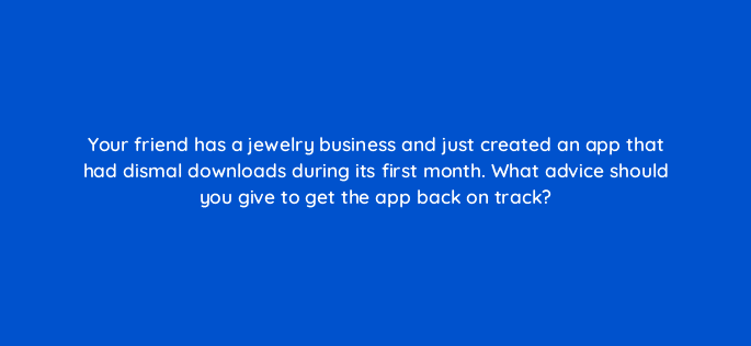 your friend has a jewelry business and just created an app that had dismal downloads during its first month what advice should you give to get the app back on track 13364