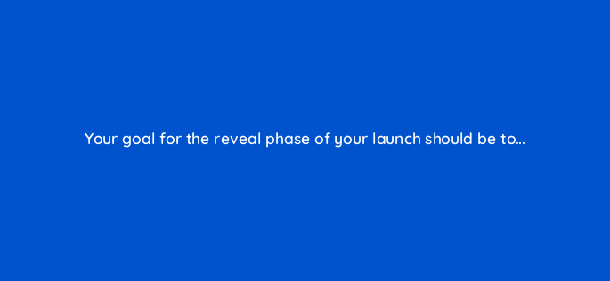 your goal for the reveal phase of your launch should be to 82086