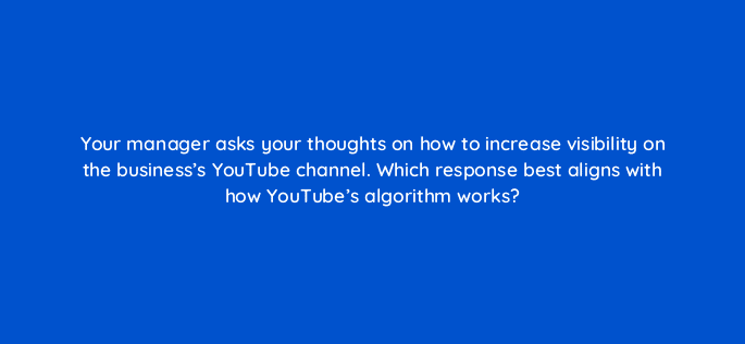 your manager asks your thoughts on how to increase visibility on the businesss youtube channel which response best aligns with how youtubes algorithm works 45027