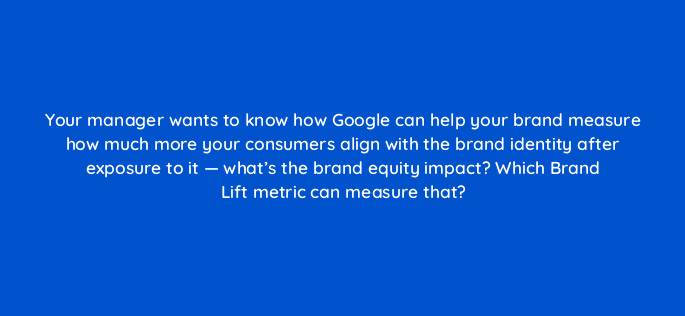 your manager wants to know how google can help your brand measure how much more your consumers align with the brand identity after exposure to it whats the brand equity impact whic 14502