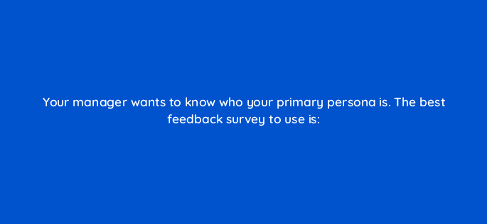your manager wants to know who your primary persona is the best feedback survey to use is 27546