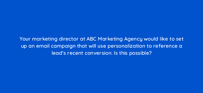 your marketing director at abc marketing agency would like to set up an email campaign that will use personalization to reference a leads recent conversion is this possible 17445