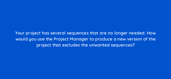 your project has several sequences that are no longer needed how would you use the project manager to produce a new version of the project that excludes the unwanted sequences 76558