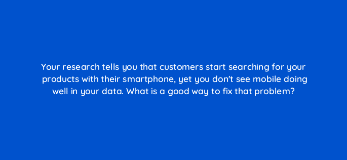 your research tells you that customers start searching for your products with their smartphone yet you dont see mobile doing well in your data what is a good way to fix that problem 13427