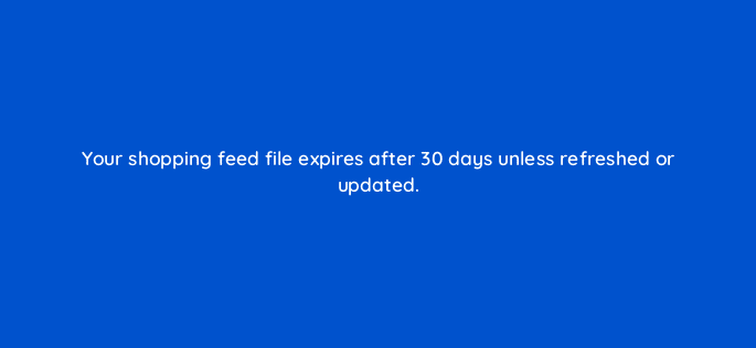 your shopping feed file expires after 30 days unless refreshed or updated 110312