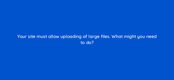 your site must allow uploading of large files what might you need to do 83716
