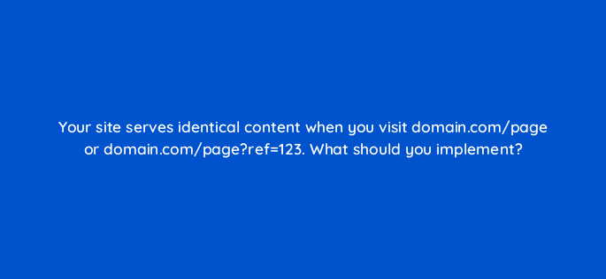 your site serves identical content when you visit domain com page or domain com pageref123 what should you implement 83790