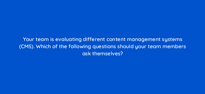 your team is evaluating different content management systems cms which of the following questions should your team members ask themselves 4398