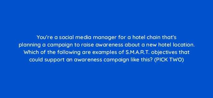 youre a social media manager for a hotel chain thats planning a campaign to raise awareness about a new hotel location which of the following are examples of s m a r t objectives t 96031