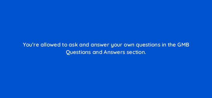 youre allowed to ask and answer your own questions in the gmb questions and answers section 28135