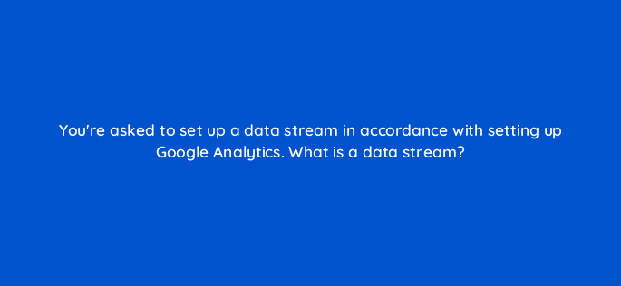 youre asked to set up a data stream in accordance with setting up google analytics what is a data stream 99479