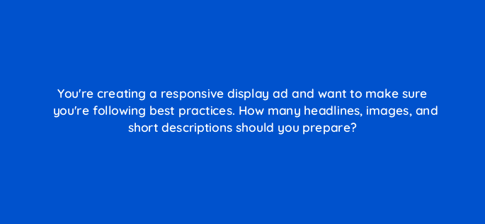 youre creating a responsive display ad and want to make sure youre following best practices how many headlines images and short descriptions should you prepare 81191