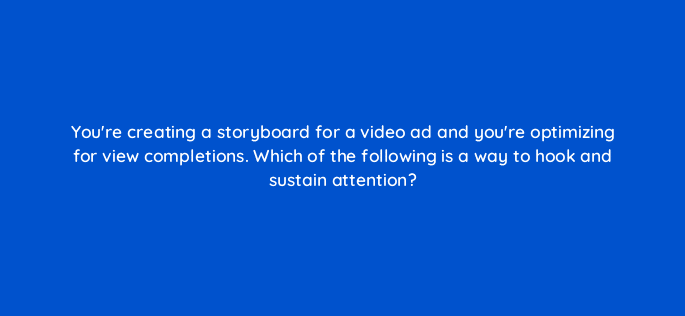 youre creating a storyboard for a video ad and youre optimizing for view completions which of the following is a way to hook and sustain attention 112134