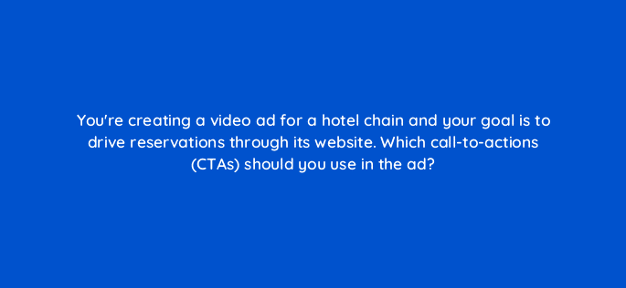youre creating a video ad for a hotel chain and your goal is to drive reservations through its website which call to actions ctas should you use in the ad 81220