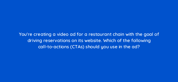 youre creating a video ad for a restaurant chain with the goal of driving reservations on its website which of the following call to actions ctas should you use in the ad 112122