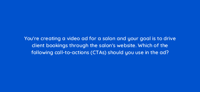 youre creating a video ad for a salon and your goal is to drive client bookings through the salons website which of the following call to actions ctas should you use in the ad 112090