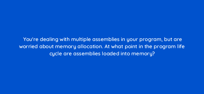 youre dealing with multiple assemblies in your program but are worried about memory allocation at what point in the program life cycle are assemblies loaded into memory 76959
