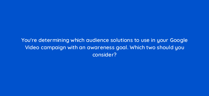 youre determining which audience solutions to use in your google video campaign with an awareness goal which two should you consider 112028