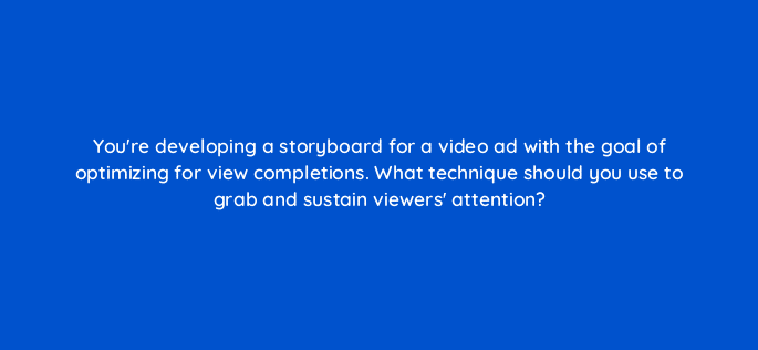 youre developing a storyboard for a video ad with the goal of optimizing for view completions what technique should you use to grab and sustain viewers attention 112002