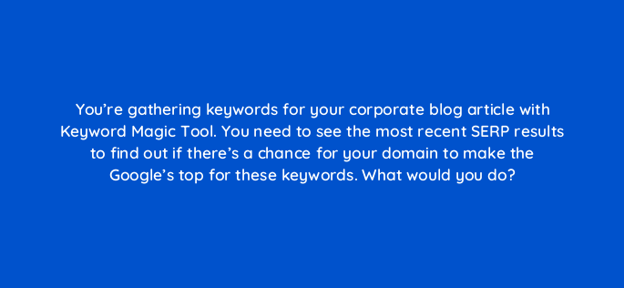 youre gathering keywords for your corporate blog article with keyword magic tool you need to see the most recent serp results to find out if theres a chance for your domain to make 835