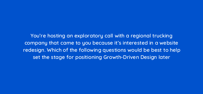 youre hosting an exploratory call with a regional trucking company that came to you because its interested in a website redesign which of the following questions would be best to he 5908