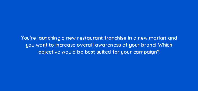 youre launching a new restaurant franchise in a new market and you want to increase overall awareness of your brand which objective would be best suited for your campaign 82017