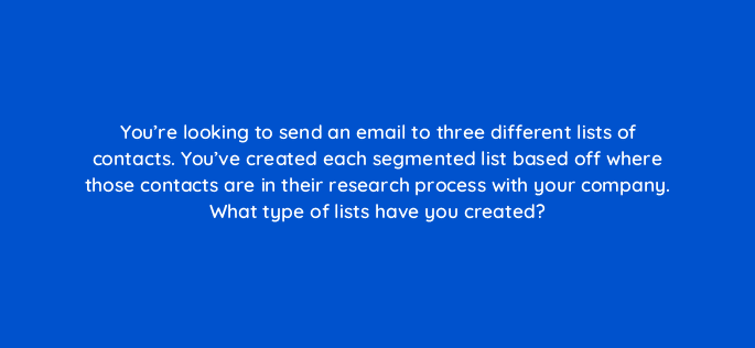 youre looking to send an email to three different lists of contacts youve created each segmented list based off where those contacts are in their research process with your company 4198