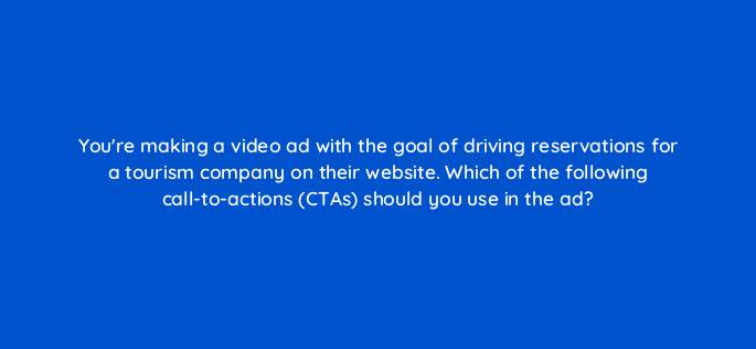 youre making a video ad with the goal of driving reservations for a tourism company on their website which of the following call to actions ctas should you use in the ad 112020