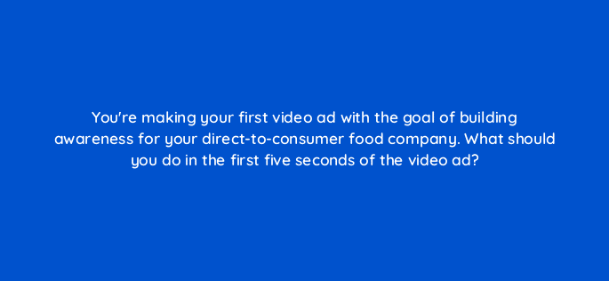 youre making your first video ad with the goal of building awareness for your direct to consumer food company what should you do in the first five seconds of the video ad 81223