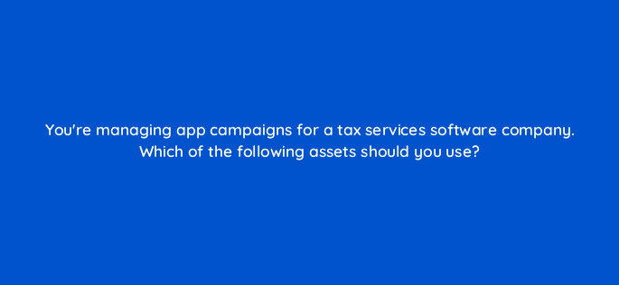 youre managing app campaigns for a tax services software company which of the following assets should you use 81147