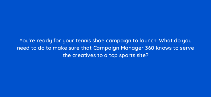 youre ready for your tennis shoe campaign to launch what do you need to do to make sure that campaign manager 360 knows to serve the creatives to a top sports site 84304