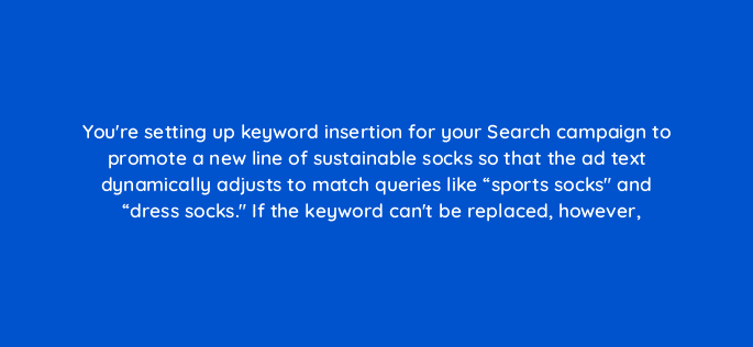 youre setting up keyword insertion for your search campaign to promote a new line of sustainable socks so that the ad text dynamically adjusts to match queries like sports socks and 81193