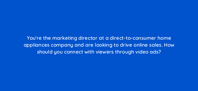 youre the marketing director at a direct to consumer home appliances company and are looking to drive online sales how should you connect with viewers through video ads 81210